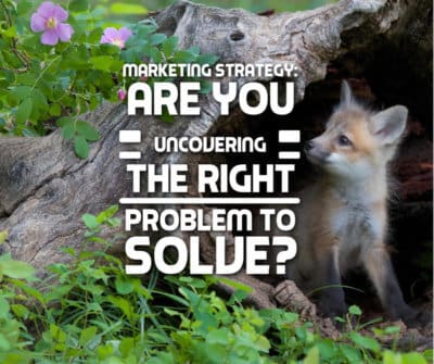 Marketing Strategy: Are You Uncovering the Right Problem to Solve?