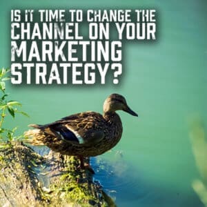 Is it Time to Change the Channel on Your Marketing Strategy
