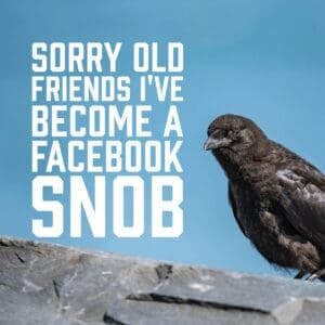 Sorry Old Friends I've become a Facebook Snob